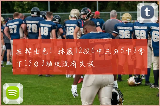 发挥出色！林葳12投6中三分5中3拿下15分3助攻没有失误
