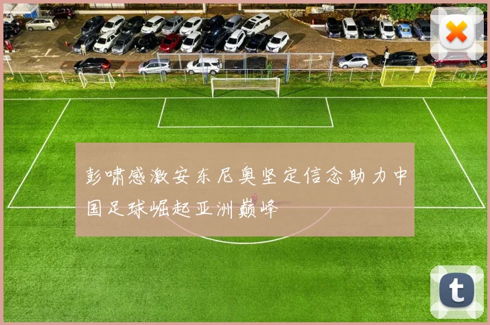 彭啸感激安东尼奥坚定信念助力中国足球崛起亚洲巅峰