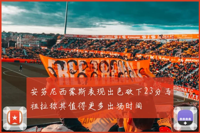 安芬尼西蒙斯表现出色砍下23分马祖拉称其值得更多出场时间