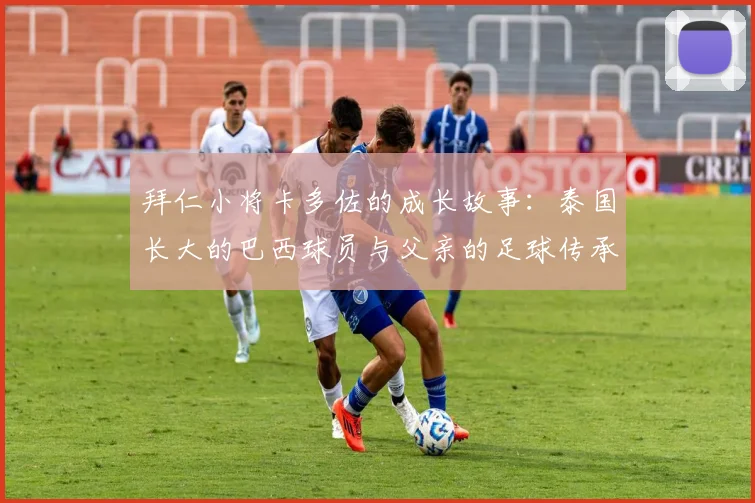 拜仁小将卡多佐的成长故事：泰国长大的巴西球员与父亲的足球传承