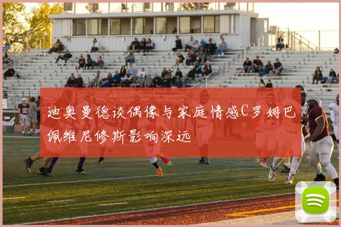 迪奥曼德谈偶像与家庭情感C罗姆巴佩维尼修斯影响深远