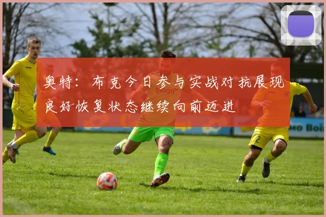 奥特：布克今日参与实战对抗展现良好恢复状态继续向前迈进