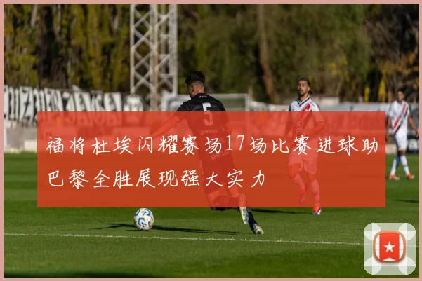 福将杜埃闪耀赛场17场比赛进球助巴黎全胜展现强大实力
