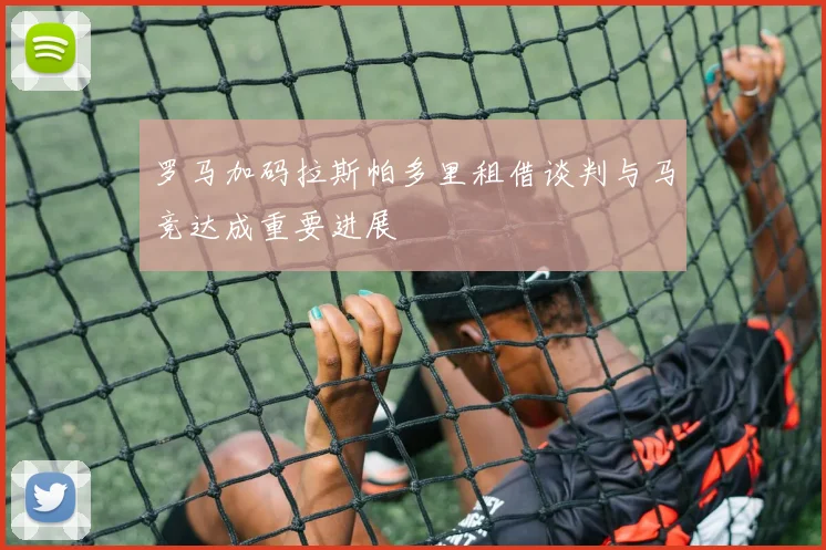 罗马加码拉斯帕多里租借谈判与马竞达成重要进展