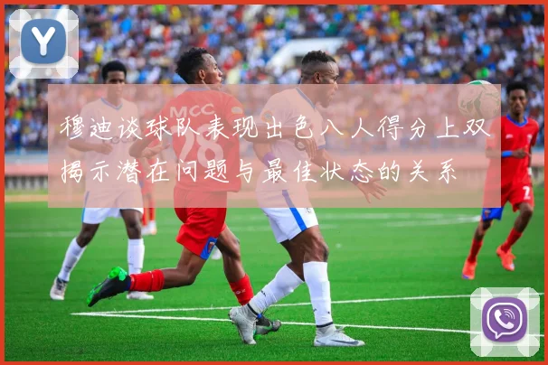 穆迪谈球队表现出色八人得分上双揭示潜在问题与最佳状态的关系