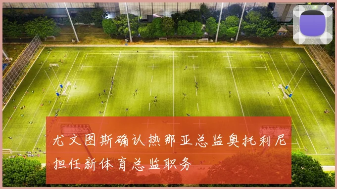 尤文图斯确认热那亚总监奥托利尼担任新体育总监职务