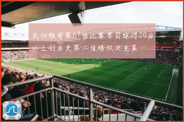 武切维奇第67场比赛零罚球得20分以上创历史第二佳绩仅次克莱