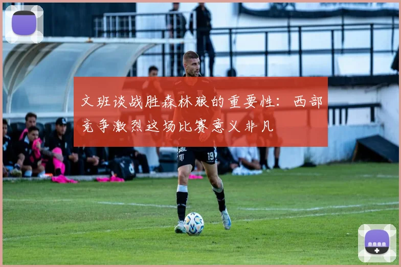 文班谈战胜森林狼的重要性：西部竞争激烈这场比赛意义非凡