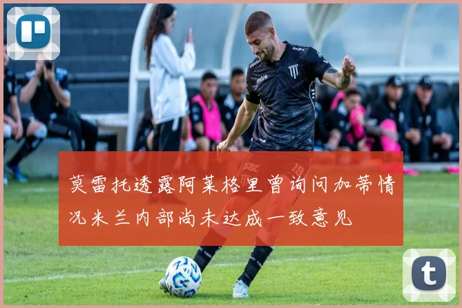 莫雷托透露阿莱格里曾询问加蒂情况米兰内部尚未达成一致意见