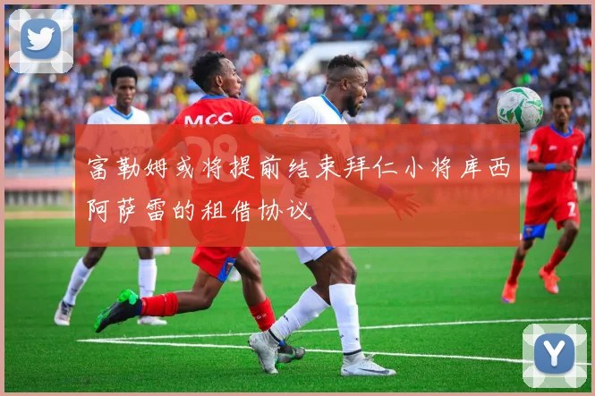 富勒姆或将提前结束拜仁小将库西阿萨雷的租借协议
