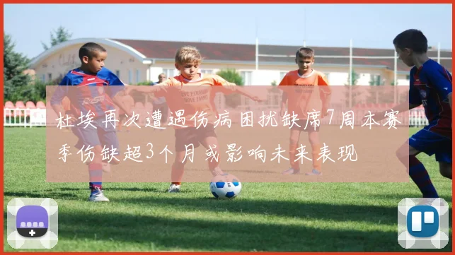 杜埃再次遭遇伤病困扰缺席7周本赛季伤缺超3个月或影响未来表现