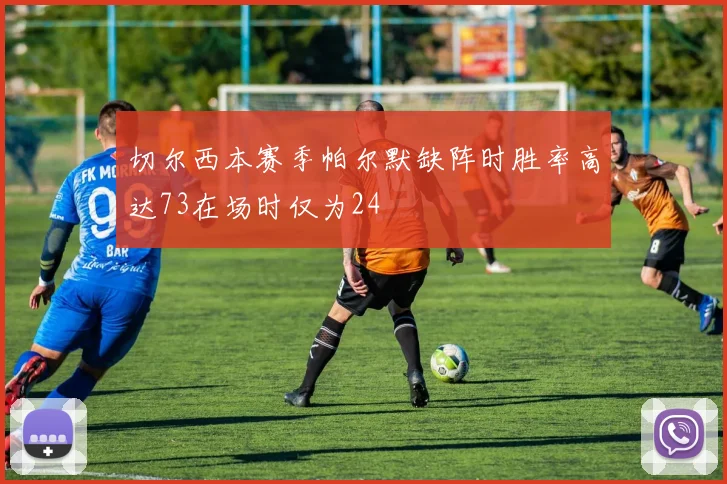 切尔西本赛季帕尔默缺阵时胜率高达73在场时仅为24