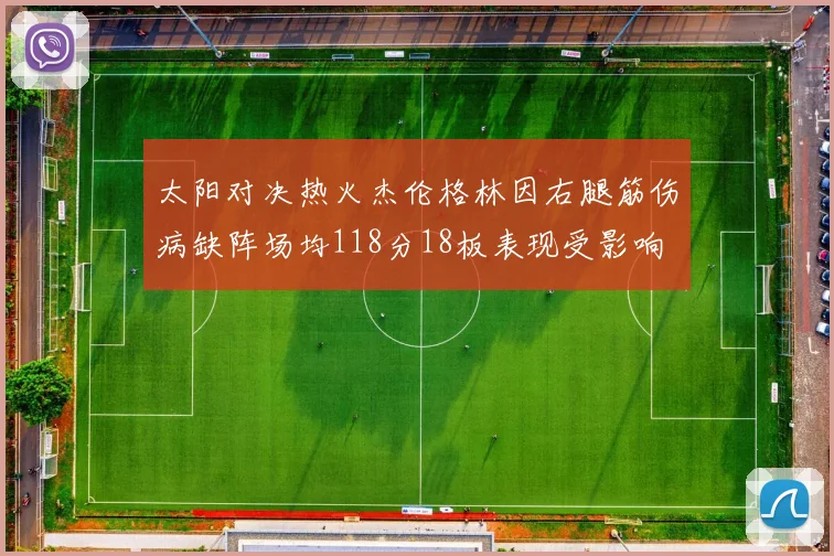 太阳对决热火杰伦格林因右腿筋伤病缺阵场均118分18板表现受影响