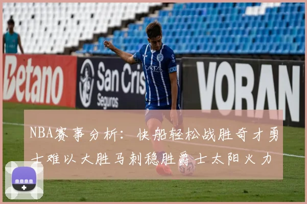 NBA赛事分析：快船轻松战胜奇才勇士难以大胜马刺稳胜爵士太阳火力全开击败篮网