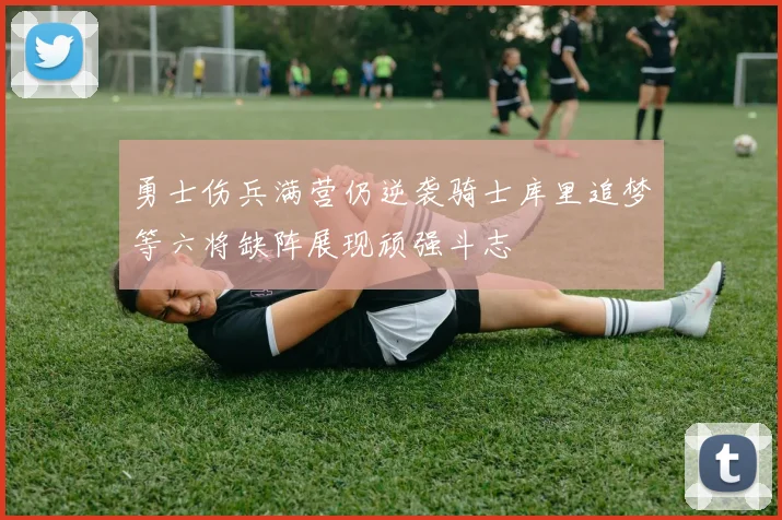 勇士伤兵满营仍逆袭骑士库里追梦等六将缺阵展现顽强斗志
