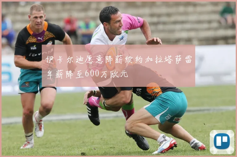 伊卡尔迪愿意降薪续约加拉塔萨雷年薪降至600万欧元