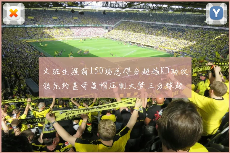 文班生涯前150场总得分超越KD助攻领先约基奇盖帽压制大梦三分球超越库里